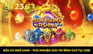 Bắn Cá Ngũ Long – Trải Nghiệm Giải Trí Đỉnh Cao Tại 123B